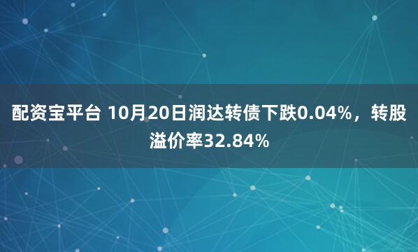 配资宝平台 10月20日润达转债下跌0.04%,转股溢价率32.84%