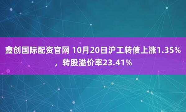 鑫创国际配资官网 10月20日沪工转债上涨1.35%，转股溢价率23.41%