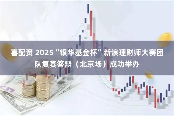 喜配资 2025“银华基金杯”新浪理财师大赛团队复赛答辩(北京场)成功举办