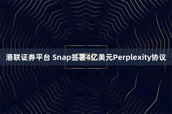 港联证券平台 Snap签署4亿美元Perplexity协议