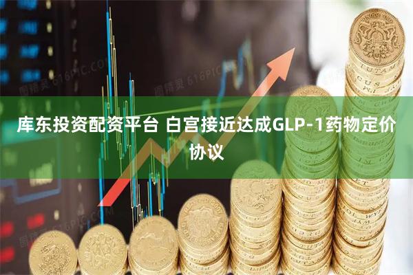 库东投资配资平台 白宫接近达成GLP-1药物定价协议