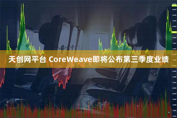 天创网平台 CoreWeave即将公布第三季度业绩