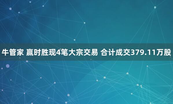 牛管家 赢时胜现4笔大宗交易 合计成交379.11万股
