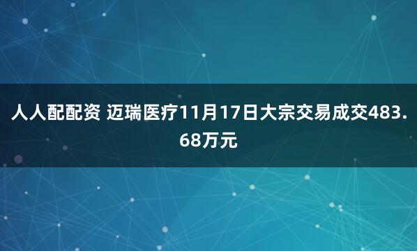 人人配配资 迈瑞医疗11月17日大宗交易成交483.68万元