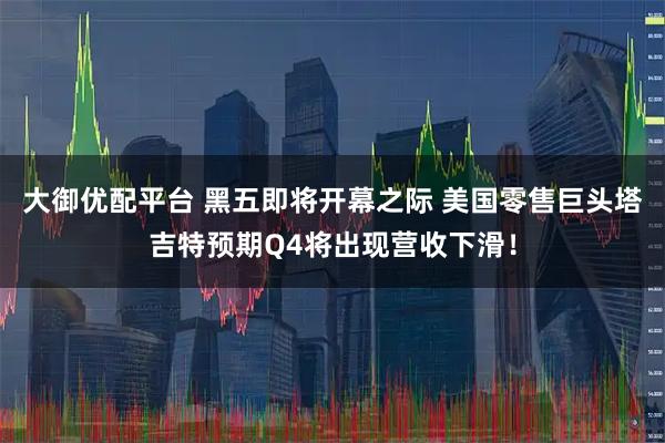 大御优配平台 黑五即将开幕之际 美国零售巨头塔吉特预期Q4将出现营收下滑！