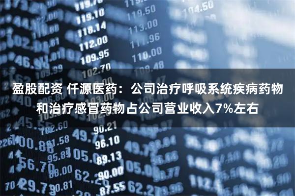盈股配资 仟源医药：公司治疗呼吸系统疾病药物和治疗感冒药物占公司营业收入7%左右