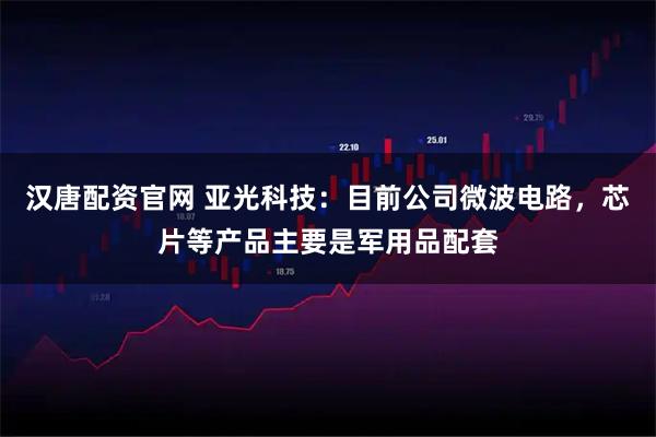 汉唐配资官网 亚光科技：目前公司微波电路，芯片等产品主要是军用品配套