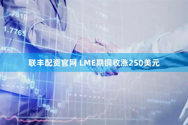 联丰配资官网 LME期铜收涨250美元