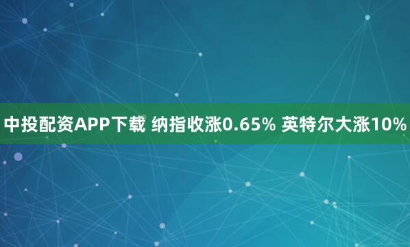 中投配资APP下载 纳指收涨0.65% 英特尔大涨10%