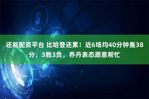 还能配资平台 比哈登还累!近6场均40分钟轰38分,3胜3负,乔丹表态愿意帮忙