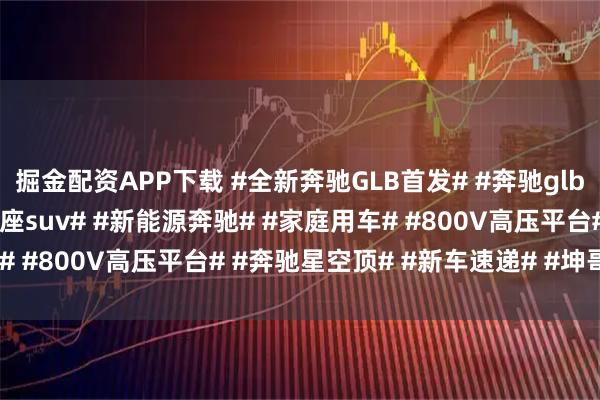 掘金配资APP下载 #全新奔驰GLB首发# #奔驰glb# #奶爸神车# #豪华7座suv# #新能源奔驰# #家庭用车# #800V高压平台# #奔驰星空顶# #新车速递# #坤哥撩车社#