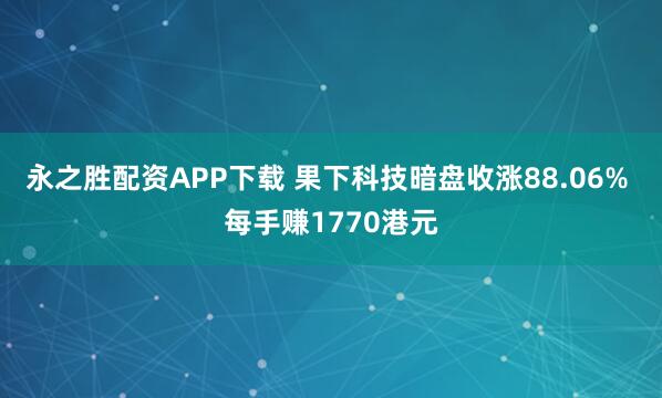 永之胜配资APP下载 果下科技暗盘收涨88.06% 每手赚1770港元