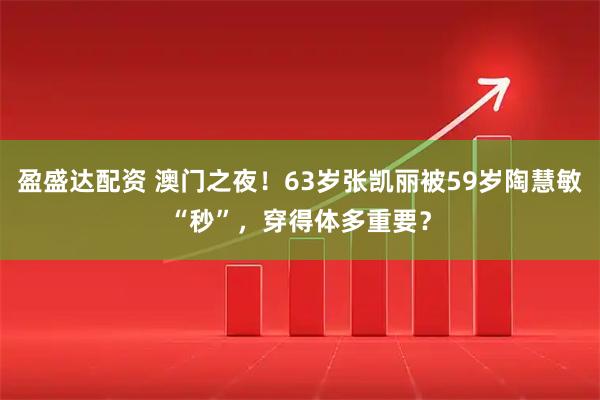 盈盛达配资 澳门之夜！63岁张凯丽被59岁陶慧敏“秒”，穿得体多重要？