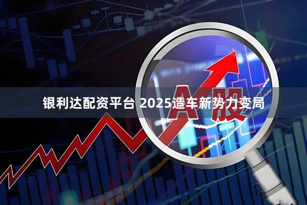 银利达配资平台 2025造车新势力变局