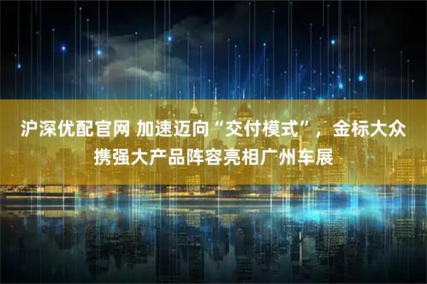 沪深优配官网 加速迈向“交付模式”，金标大众携强大产品阵容亮相广州车展