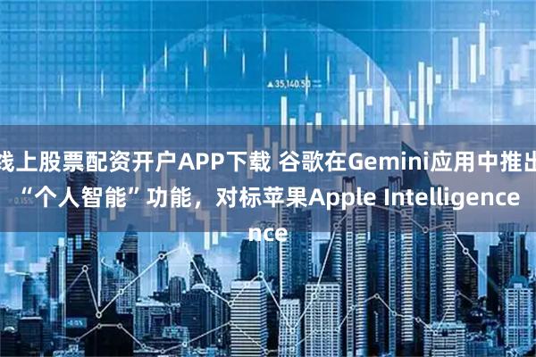 线上股票配资开户APP下载 谷歌在Gemini应用中推出“个人智能”功能，对标苹果Apple Intelligence