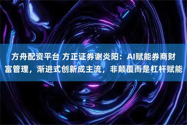 方舟配资平台 方正证券谢炎阳：AI赋能券商财富管理，渐进式创新成主流，非颠覆而是杠杆赋能