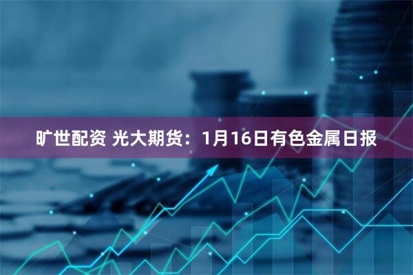 旷世配资 光大期货：1月16日有色金属日报