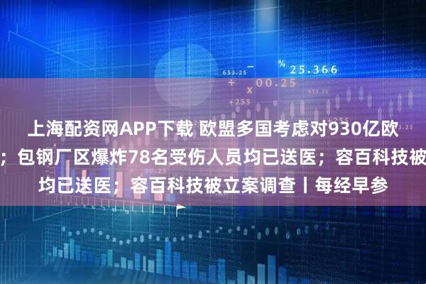 上海配资网APP下载 欧盟多国考虑对930亿欧元美国商品加征关税；包钢厂区爆炸78名受伤人员均已送医；容百科技被立案调查丨每经早参