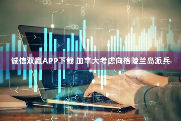 诚信双赢APP下载 加拿大考虑向格陵兰岛派兵
