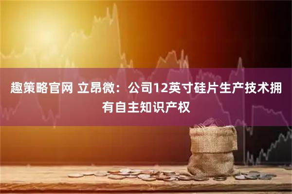 趣策略官网 立昂微：公司12英寸硅片生产技术拥有自主知识产权